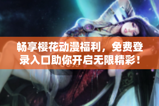 畅享樱花动漫福利，免费登录入口助你开启无限精彩！
