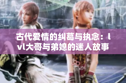 古代爱情的纠葛与执念：lvl大哥与弟媳的迷人故事