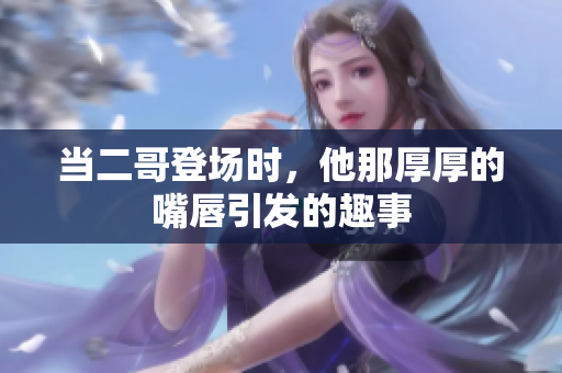 当二哥登场时，他那厚厚的嘴唇引发的趣事