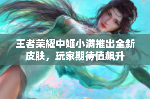王者荣耀中姬小满推出全新皮肤，玩家期待值飙升