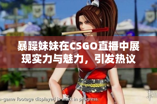 暴躁妹妹在CSGO直播中展现实力与魅力，引发热议