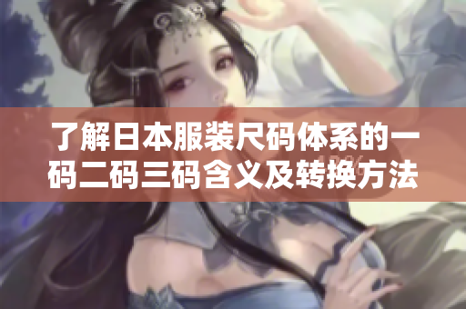了解日本服装尺码体系的一码二码三码含义及转换方法