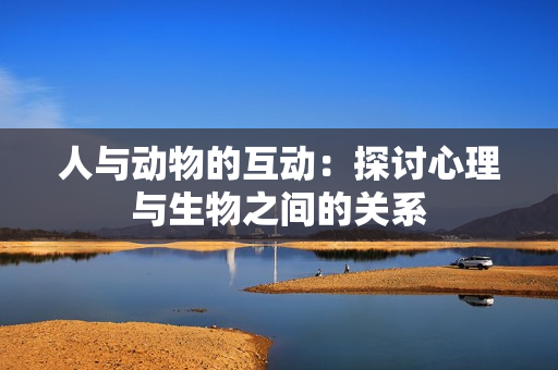 人与动物的互动：探讨心理与生物之间的关系