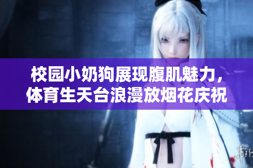 校园小奶狗展现腹肌魅力，体育生天台浪漫放烟花庆祝