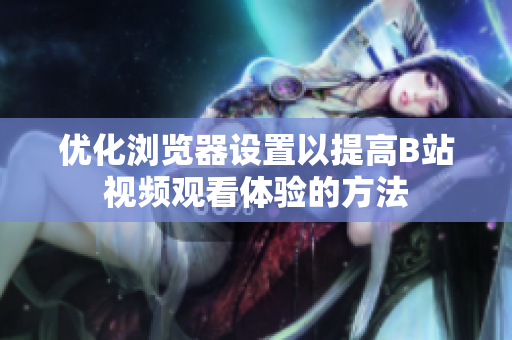 优化浏览器设置以提高B站视频观看体验的方法