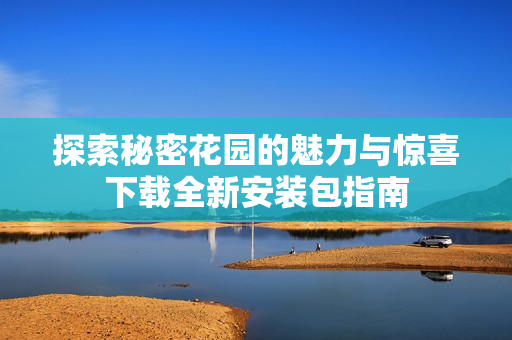 探索秘密花园的魅力与惊喜下载全新安装包指南