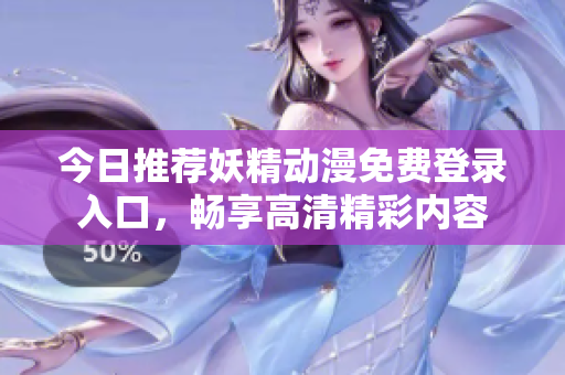 今日推荐妖精动漫免费登录入口，畅享高清精彩内容