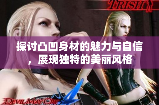 探讨凸凹身材的魅力与自信，展现独特的美丽风格