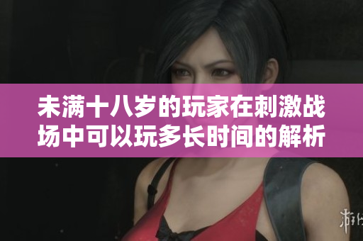 未满十八岁的玩家在刺激战场中可以玩多长时间的解析