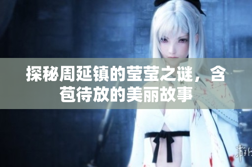 探秘周延镇的莹莹之谜，含苞待放的美丽故事