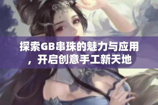 探索GB串珠的魅力与应用，开启创意手工新天地