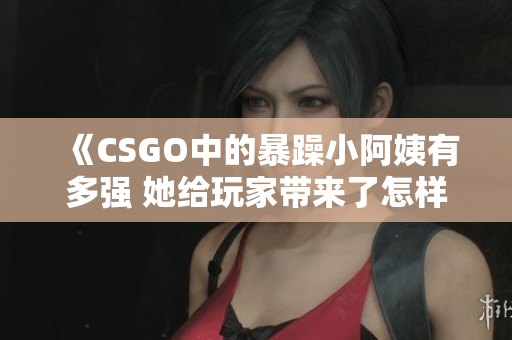《CSGO中的暴躁小阿姨有多强 她给玩家带来了怎样的体验》