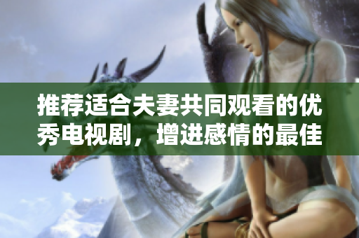 推荐适合夫妻共同观看的优秀电视剧，增进感情的最佳选择