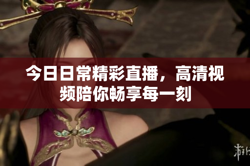 今日日常精彩直播，高清视频陪你畅享每一刻