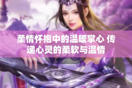 柔情怀抱中的温暖掌心 传递心灵的柔软与温情