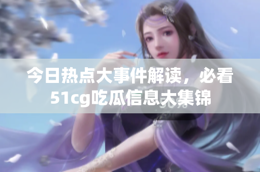 今日热点大事件解读，必看51cg吃瓜信息大集锦