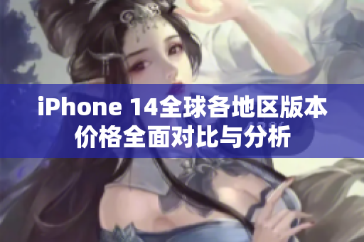 iPhone 14全球各地区版本价格全面对比与分析