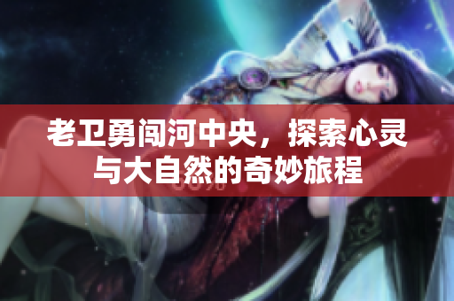 老卫勇闯河中央，探索心灵与大自然的奇妙旅程