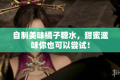 自制美味橘子糖水，甜蜜滋味你也可以尝试！