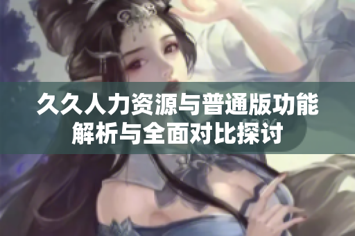 久久人力资源与普通版功能解析与全面对比探讨