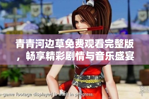 青青河边草免费观看完整版，畅享精彩剧情与音乐盛宴