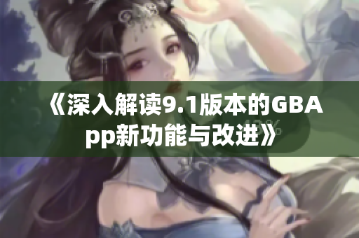 《深入解读9.1版本的GBApp新功能与改进》