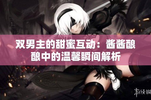 双男主的甜蜜互动：酱酱酿酿中的温馨瞬间解析
