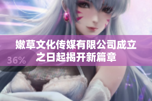 嫩草文化传媒有限公司成立之日起揭开新篇章