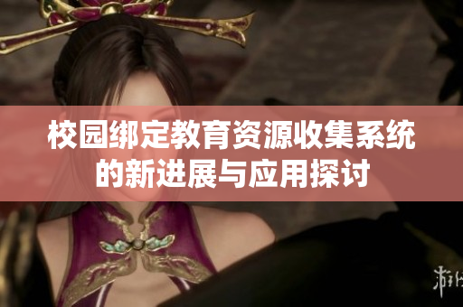 校园绑定教育资源收集系统的新进展与应用探讨