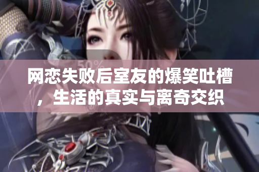 网恋失败后室友的爆笑吐槽，生活的真实与离奇交织