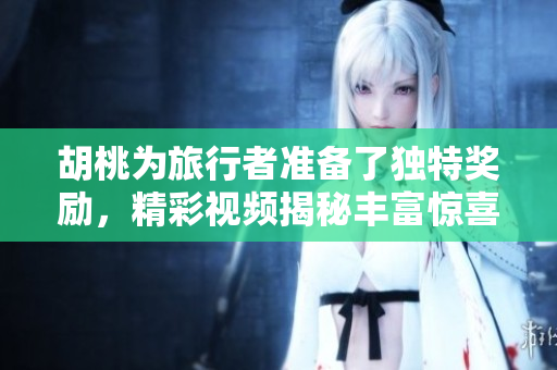胡桃为旅行者准备了独特奖励，精彩视频揭秘丰富惊喜！