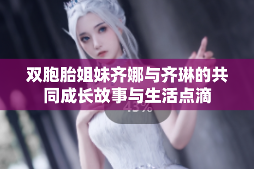 双胞胎姐妹齐娜与齐琳的共同成长故事与生活点滴