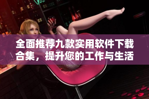 全面推荐九款实用软件下载合集，提升您的工作与生活效率