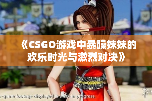 《CSGO游戏中暴躁妹妹的欢乐时光与激烈对决》