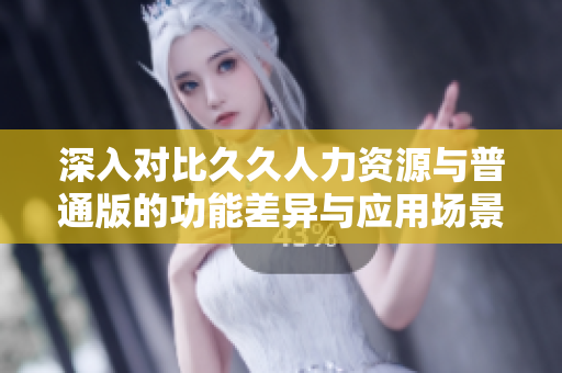 深入对比久久人力资源与普通版的功能差异与应用场景