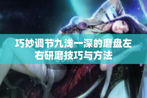 巧妙调节九浅一深的磨盘左右研磨技巧与方法