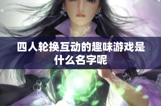 四人轮换互动的趣味游戏是什么名字呢