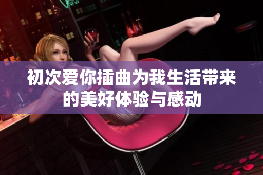 初次爱你插曲为我生活带来的美好体验与感动