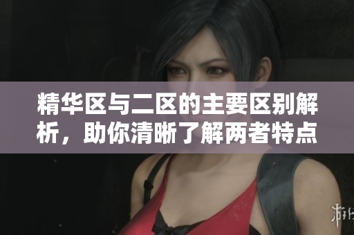 精华区与二区的主要区别解析，助你清晰了解两者特点