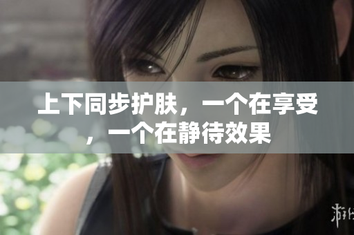 上下同步护肤，一个在享受，一个在静待效果