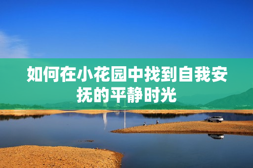如何在小花园中找到自我安抚的平静时光