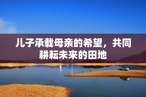 儿子承载母亲的希望，共同耕耘未来的田地