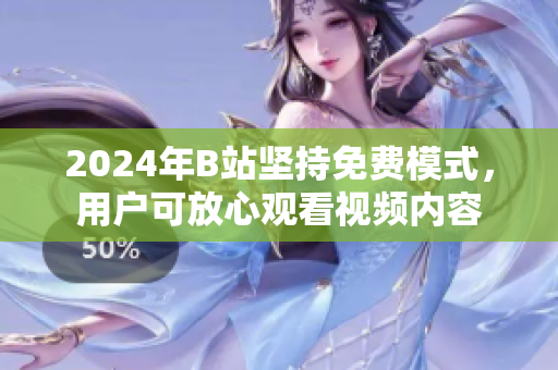 2024年B站坚持免费模式，用户可放心观看视频内容