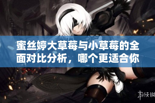 蜜丝婷大草莓与小草莓的全面对比分析，哪个更适合你？
