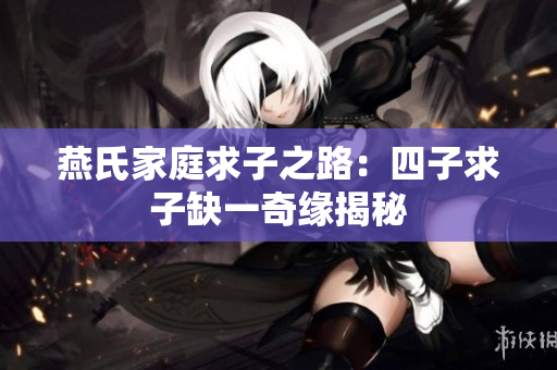 燕氏家庭求子之路：四子求子缺一奇缘揭秘