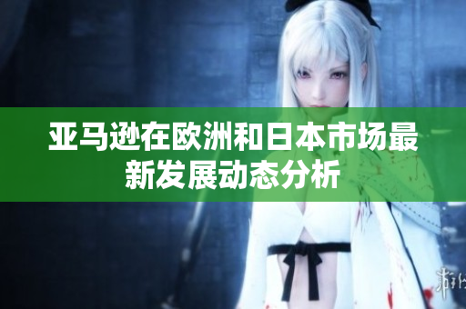 亚马逊在欧洲和日本市场最新发展动态分析