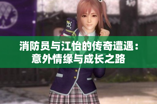 消防员与江怡的传奇遭遇：意外情缘与成长之路