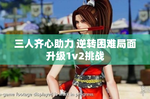 三人齐心助力 逆转困难局面升级1v2挑战
