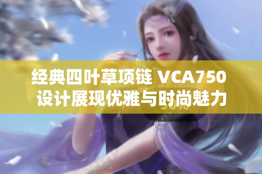 经典四叶草项链 VCA750 设计展现优雅与时尚魅力