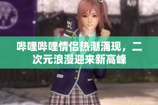 哔哩哔哩情侣热潮涌现，二次元浪漫迎来新高峰